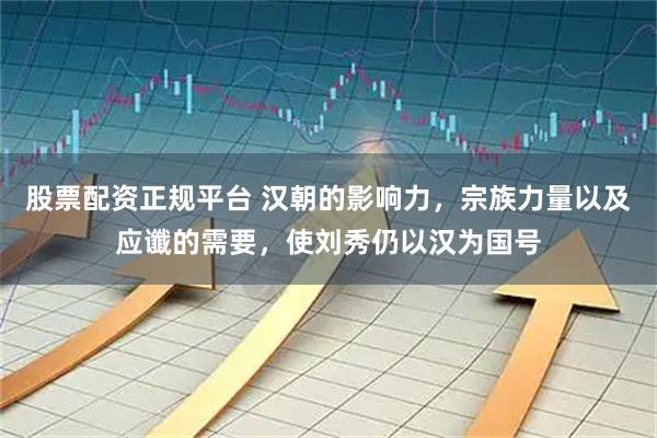 股票配资正规平台 汉朝的影响力，宗族力量以及应谶的需要，使刘秀仍以汉为国号