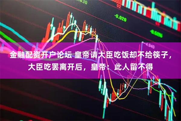 金融配资开户论坛 皇帝请大臣吃饭却不给筷子，大臣吃罢离开后，皇帝：此人留不得