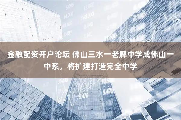 金融配资开户论坛 佛山三水一老牌中学成佛山一中系，将扩建打造完全中学