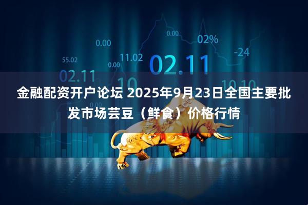 金融配资开户论坛 2025年9月23日全国主要批发市场芸豆（鲜食）价格行情
