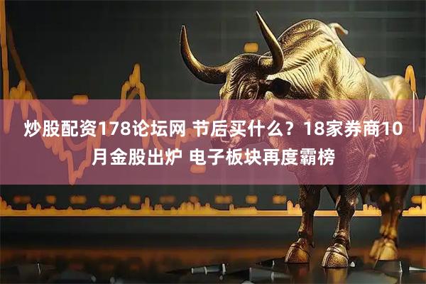 炒股配资178论坛网 节后买什么？18家券商10月金股出炉 电子板块再度霸榜