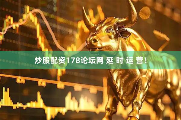 炒股配资178论坛网 延 时 运 营！