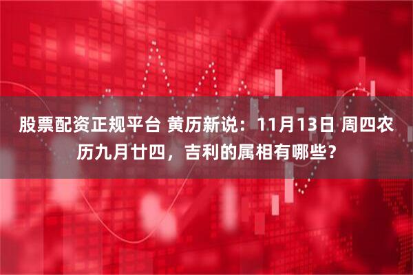 股票配资正规平台 黄历新说：11月13日 周四农历九月廿四，吉利的属相有哪些？