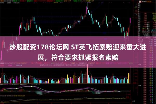 炒股配资178论坛网 ST英飞拓索赔迎来重大进展,符合要求抓紧报名索赔