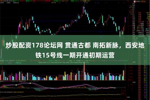 炒股配资178论坛网 贯通古都 南拓新脉，西安地铁15号线一期开通初期运营
