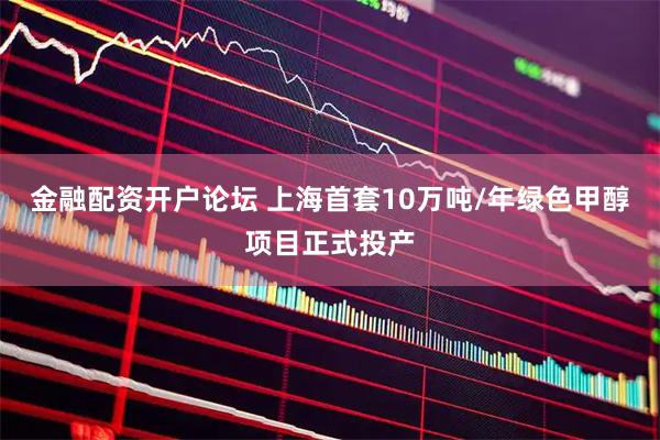 金融配资开户论坛 上海首套10万吨/年绿色甲醇项目正式投产