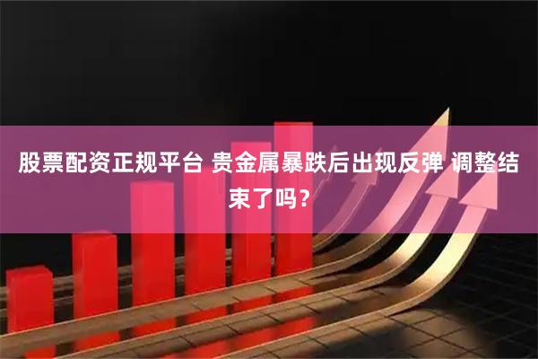 股票配资正规平台 贵金属暴跌后出现反弹 调整结束了吗？