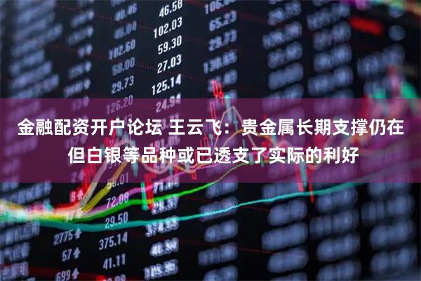 金融配资开户论坛 王云飞:贵金属长期支撑仍在 但白银等品种或已透支了实际的利好