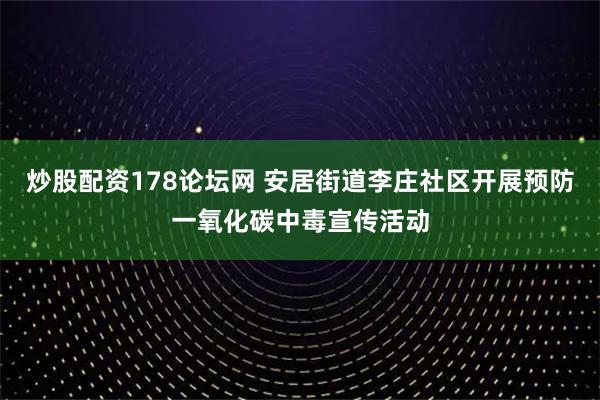 炒股配资178论坛网 安居街道李庄社区开展预防一氧化碳中毒宣传活动