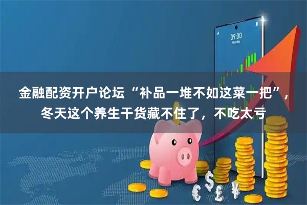 金融配资开户论坛 “补品一堆不如这菜一把”,冬天这个养生干货藏不住了,不吃太亏