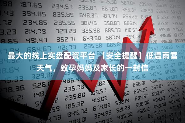 最大的线上实盘配资平台 【安全提醒】低温雨雪天气，致孕妈妈及家长的一封信