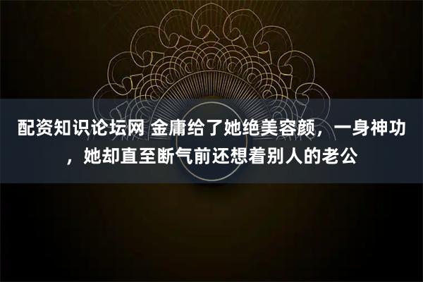 配资知识论坛网 金庸给了她绝美容颜，一身神功，她却直至断气前还想着别人的老公