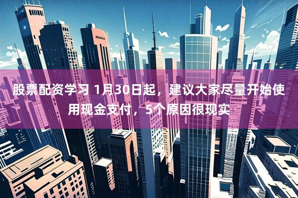 股票配资学习 1月30日起，建议大家尽量开始使用现金支付，5个原因很现实