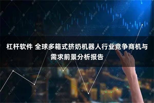 杠杆软件 全球多箱式挤奶机器人行业竞争商机与需求前景分析报告