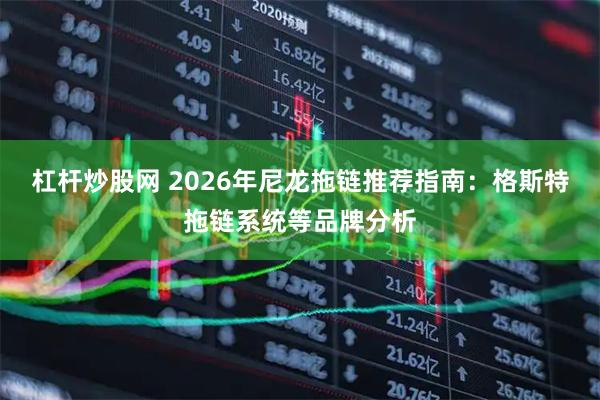 杠杆炒股网 2026年尼龙拖链推荐指南：格斯特拖链系统等品牌分析