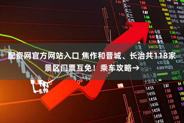 配资网官方网站入口 焦作和晋城、长治共118家景区门票互免！乘车攻略→