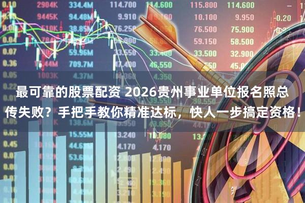 最可靠的股票配资 2026贵州事业单位报名照总传失败？手把手教你精准达标，快人一步搞定资格！