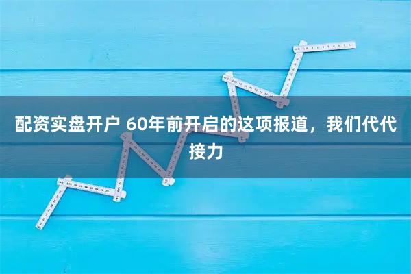 配资实盘开户 60年前开启的这项报道，我们代代接力
