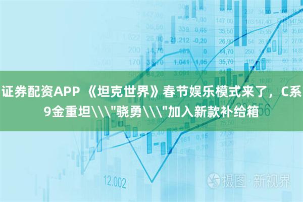 证券配资APP 《坦克世界》春节娱乐模式来了，C系9金重坦\＂骁勇\＂加入新款补给箱