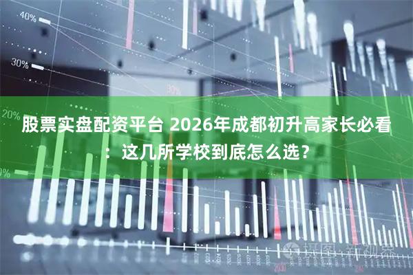 股票实盘配资平台 2026年成都初升高家长必看：这几所学校到底怎么选？