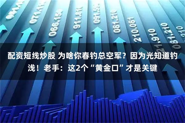 配资短线炒股 为啥你春钓总空军？因为光知道钓浅！老手：这2个“黄金口”才是关键