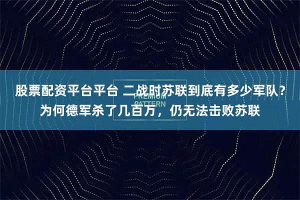 股票配资平台平台 二战时苏联到底有多少军队？为何德军杀了几百万，仍无法击败苏联