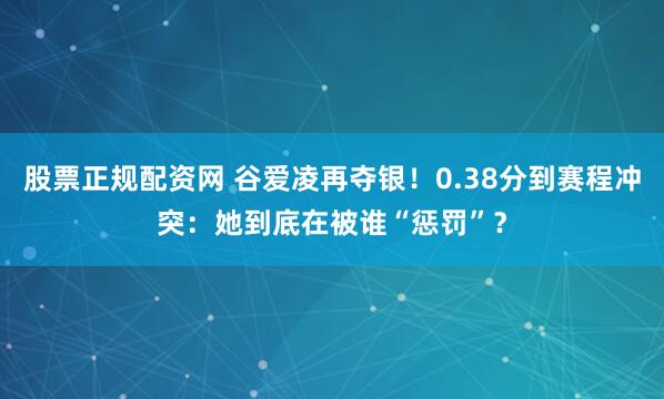 股票正规配资网 谷爱凌再夺银！0.38分到赛程冲突：她到底在被谁“惩罚”？