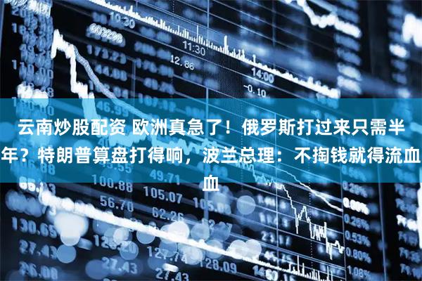 云南炒股配资 欧洲真急了！俄罗斯打过来只需半年？特朗普算盘打得响，波兰总理：不掏钱就得流血