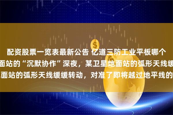 配资股票一览表最新公告 亿道三防工业平板哪个牌子好？看它在卫星地面站的“沉默协作”深夜，某卫星地面站的弧形天线缓缓转动，对准了即将越过地平线的低轨卫星