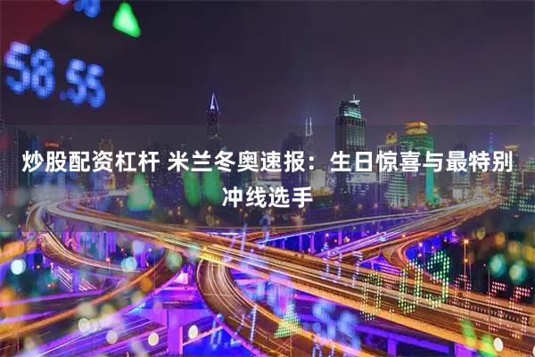 炒股配资杠杆 米兰冬奥速报：生日惊喜与最特别冲线选手