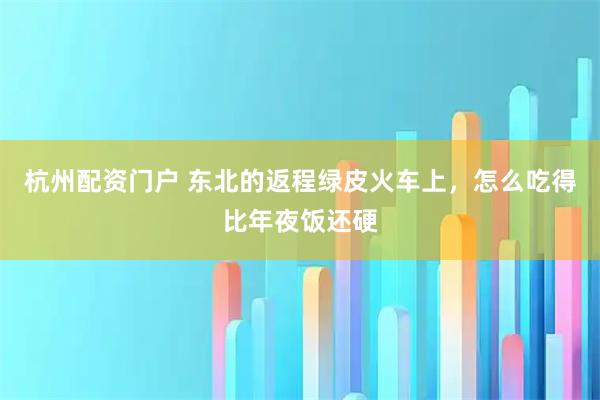 杭州配资门户 东北的返程绿皮火车上，怎么吃得比年夜饭还硬