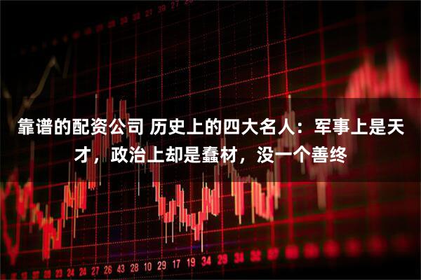 靠谱的配资公司 历史上的四大名人：军事上是天才，政治上却是蠢材，没一个善终