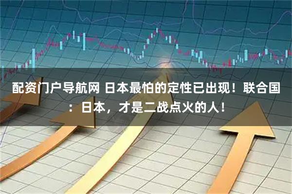 配资门户导航网 日本最怕的定性已出现！联合国：日本，才是二战点火的人！