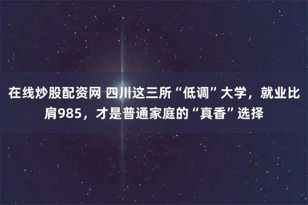 在线炒股配资网 四川这三所“低调”大学，就业比肩985，才是普通家庭的“真香”选择