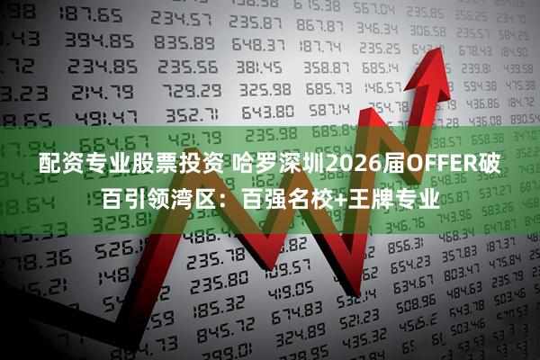 配资专业股票投资 哈罗深圳2026届OFFER破百引领湾区：百强名校+王牌专业