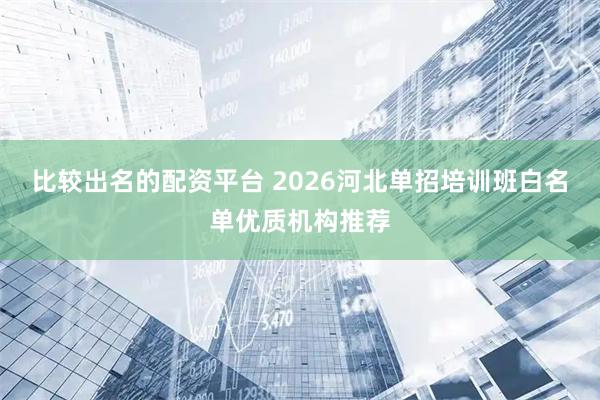比较出名的配资平台 2026河北单招培训班白名单优质机构推荐