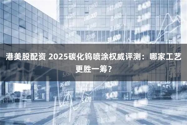 港美股配资 2025碳化钨喷涂权威评测：哪家工艺更胜一筹？