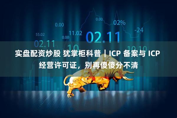 实盘配资炒股 犹掌柜科普|ICP 备案与 ICP 经营许可证,别再傻傻分不清