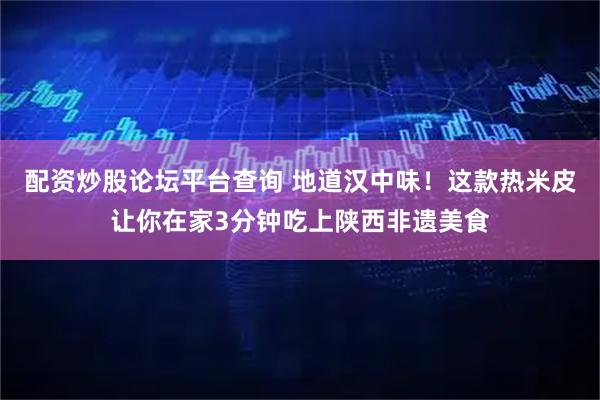 配资炒股论坛平台查询 地道汉中味！这款热米皮让你在家3分钟吃上陕西非遗美食