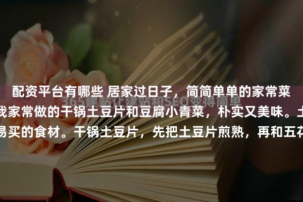 配资平台有哪些 居家过日子，简简单单的家常菜才是日常的慰藉。就像我家常做的干锅土豆片和豆腐小青菜，朴实又美味。土豆和豆腐都是实惠又易买的食材。干锅土豆片，先把土豆片煎熟，再和五花肉、青红椒等一起炒，绵软鲜香，特别开胃。豆腐小青菜也不难，豆腐煎到两面金黄，和青菜一起炒，清爽可口。这两道菜做法简单，不管是...