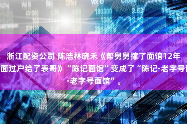 浙江配资公司 陈浩林晓禾《帮舅舅撑了面馆12年他把店面过户给了表哥》“陈记面馆”变成了“陈记·老字号面馆”。