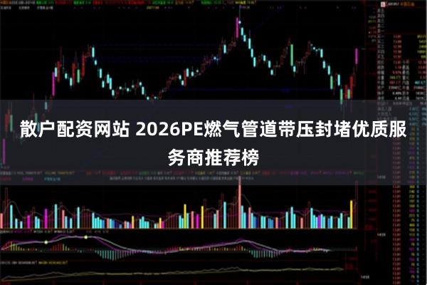 散户配资网站 2026PE燃气管道带压封堵优质服务商推荐榜