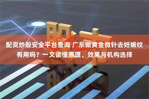 配资炒股安全平台查询 广东做黄金微针去妊娠纹有用吗？一文读懂原理、效果与机构选择