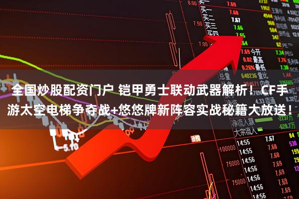 全国炒股配资门户 铠甲勇士联动武器解析！CF手游太空电梯争夺战+悠悠牌新阵容实战秘籍大放送！