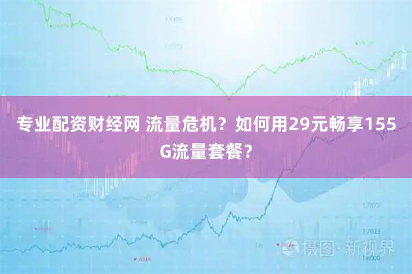 专业配资财经网 流量危机？如何用29元畅享155G流量套餐？