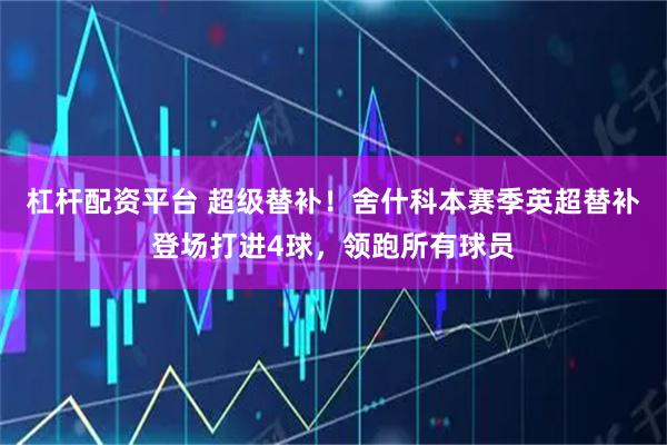 杠杆配资平台 超级替补！舍什科本赛季英超替补登场打进4球，领跑所有球员