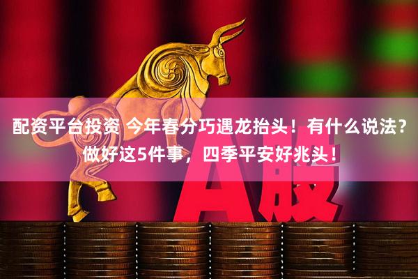 配资平台投资 今年春分巧遇龙抬头！有什么说法？做好这5件事，四季平安好兆头！