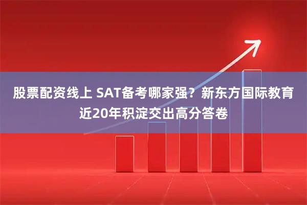 股票配资线上 SAT备考哪家强？新东方国际教育近20年积淀交出高分答卷