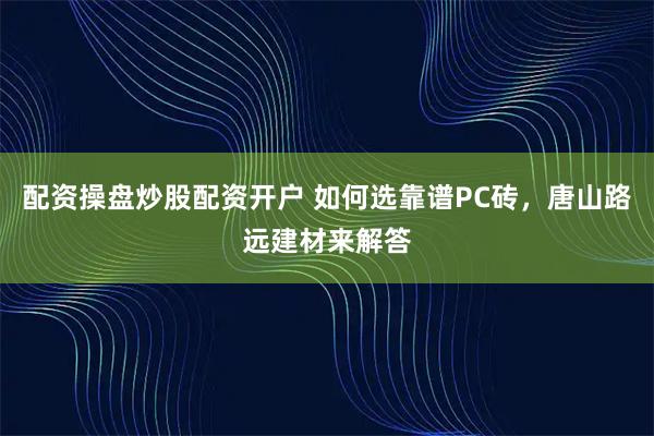 配资操盘炒股配资开户 如何选靠谱PC砖,唐山路远建材来解答
