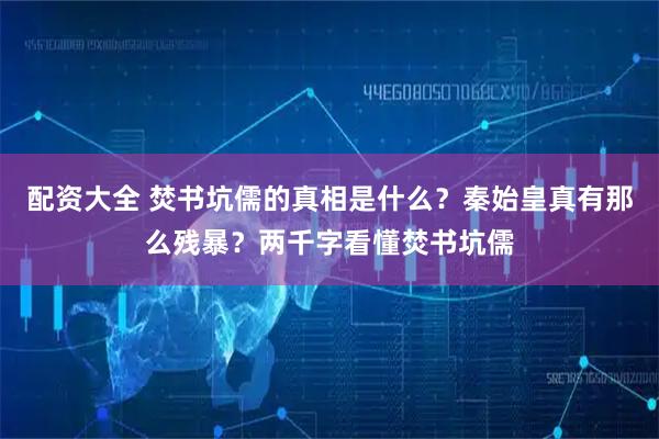 配资大全 焚书坑儒的真相是什么？秦始皇真有那么残暴？两千字看懂焚书坑儒